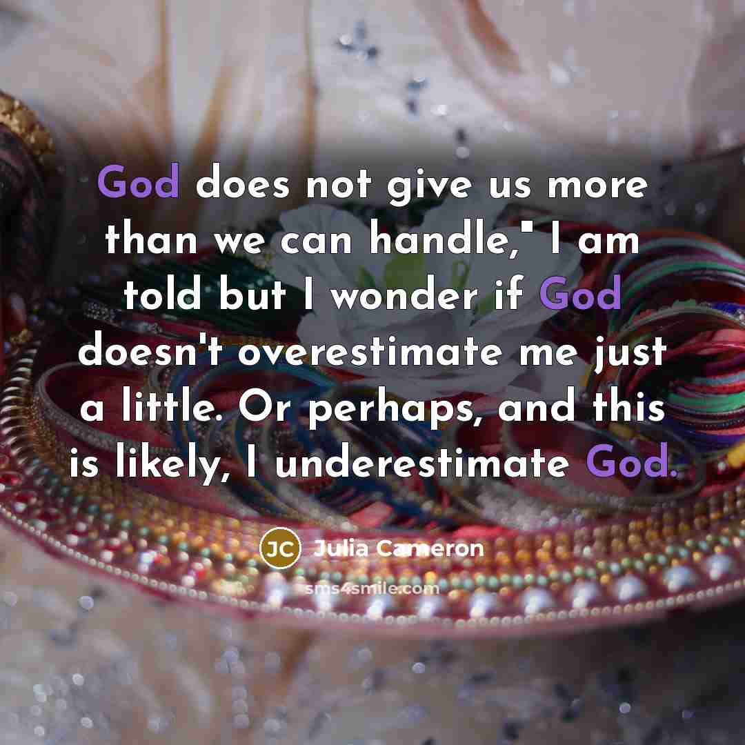 “God does not give us more than we can handle,"…” quote by Julia Cameron