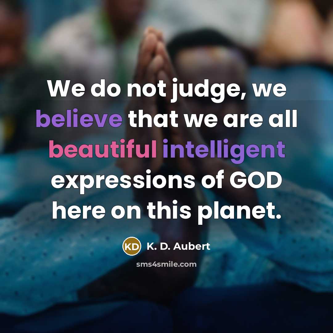 “We do not judge, we believe that we are all beautiful intelligent expressions of GOD here on this planet.” quote by K. D. Aubert