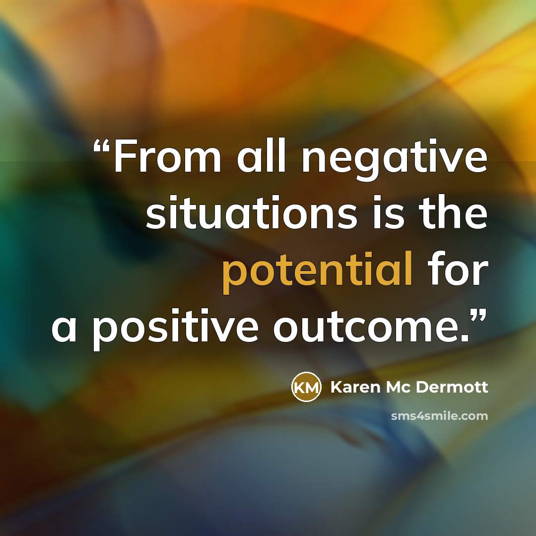 “From all negative situations is the potential for a positive outcome.” quote by Karen Mc Dermott