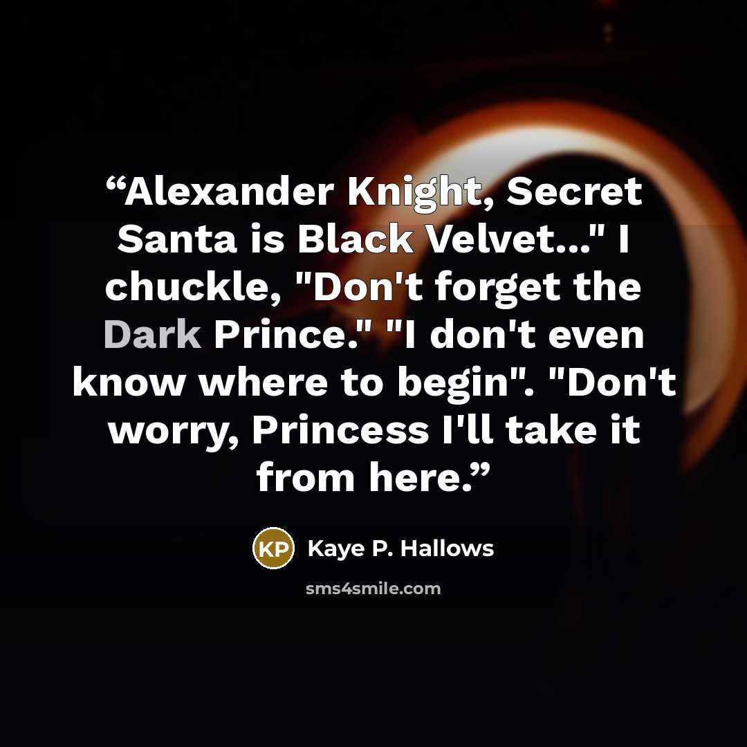 “Alexander Knight, Secret Santa is Black Velvet..." I chuckle, "Don't forget the Dark Prince." "I don't even know where to begin". "Don't worry, Princess I'll take it from here.” quote by Kaye P. Hallows