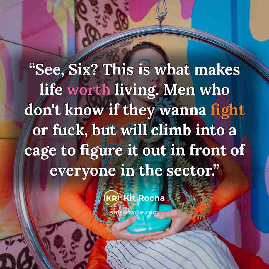 “See, Six? This is what makes life worth living. Men who don't know if they wanna fight or fuck, but will climb into a cage to figure it out in front of everyone in the sector.” quote by Kit Rocha