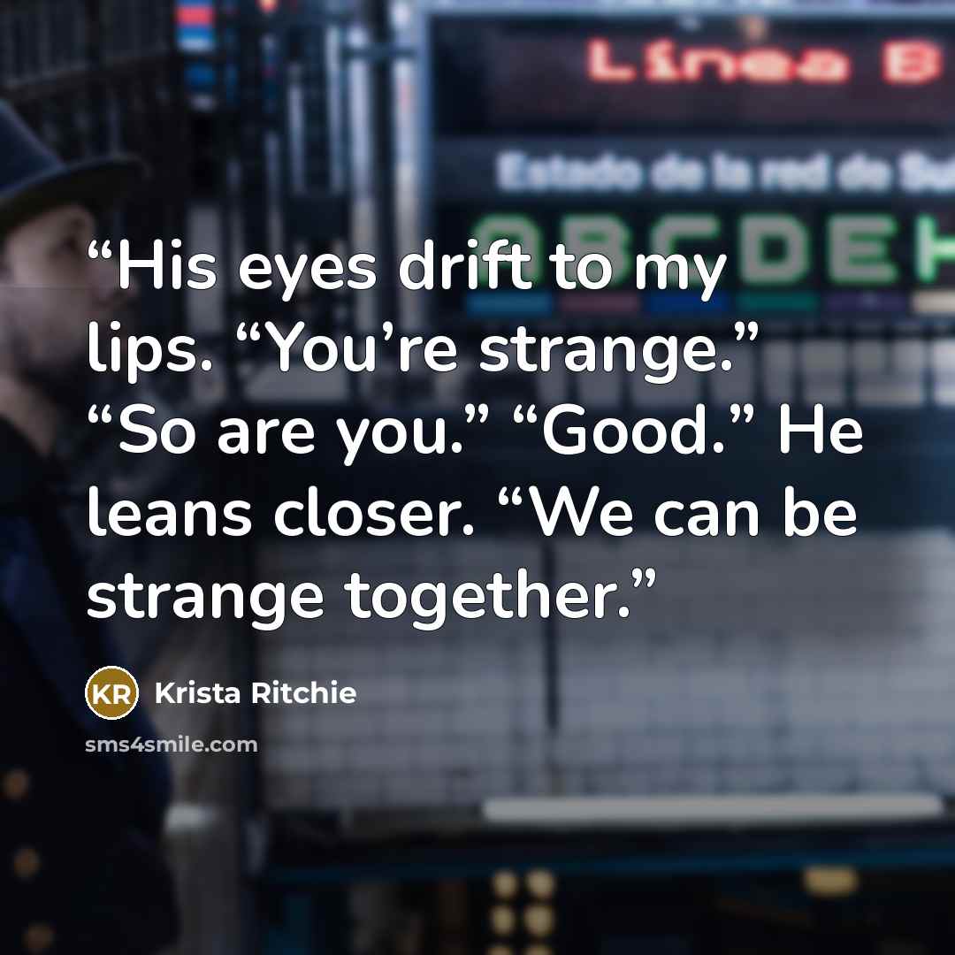 “His eyes drift to my lips. “You’re strange.” “So are you.” “Good.” He leans closer. “We can be strange together.” quote by Krista Ritchie