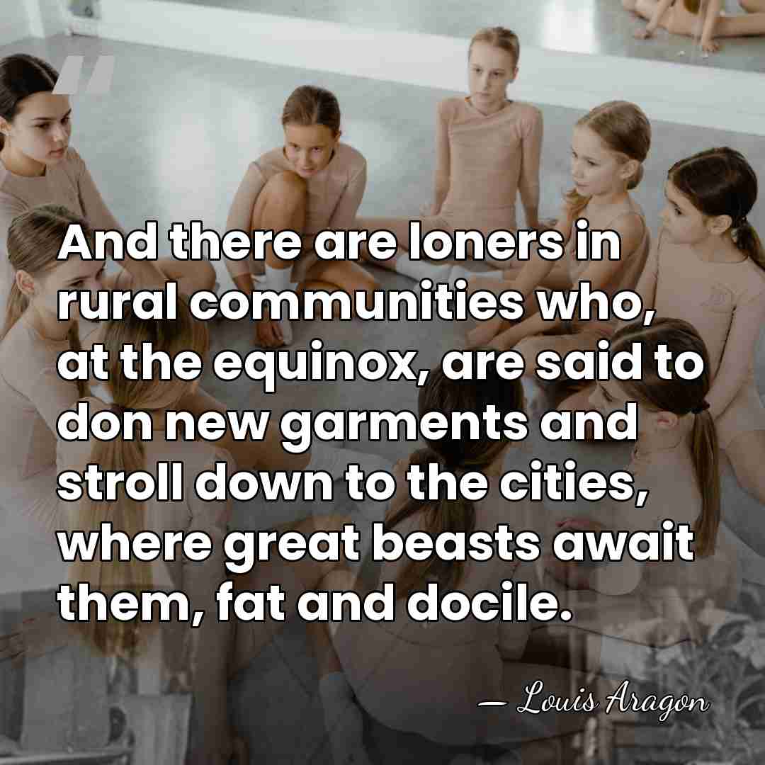 And there are loners in rural communities who, at the equinox, are&hellip; - Louis Aragon