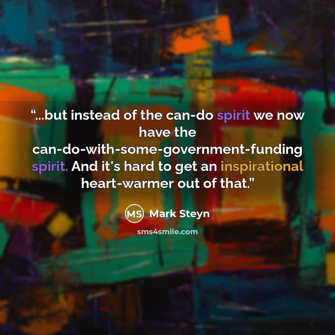 “...but instead of the can-do spirit we now have the can-do-with-some-government-funding spirit. And it's hard to get an inspirational heart-warmer out of that.” quote by Mark Steyn