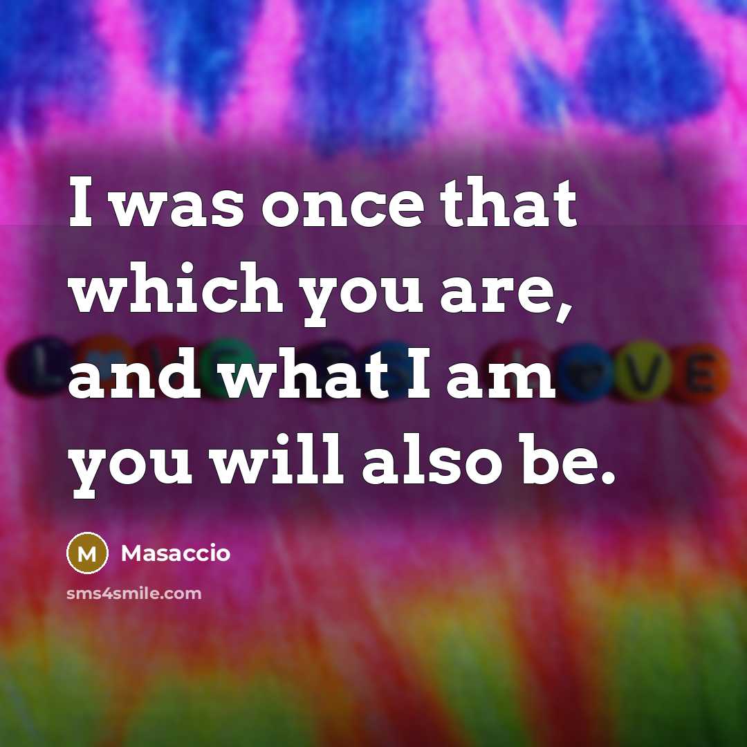 “I was once that which you are, and what I am you will also be.” quote by Masaccio