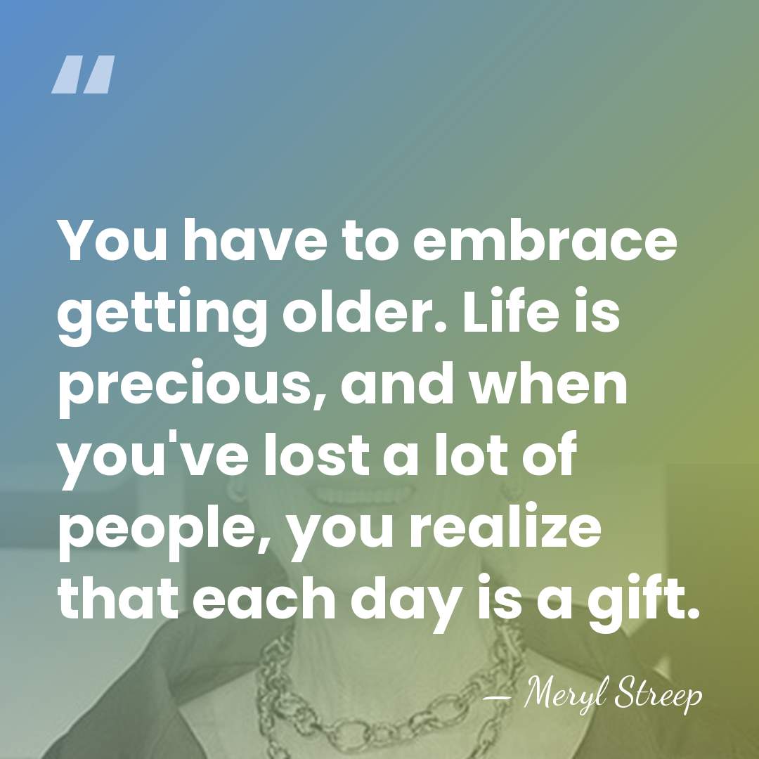 You have to embrace getting older. Life is precious, and when you've&hellip; - Meryl Streep