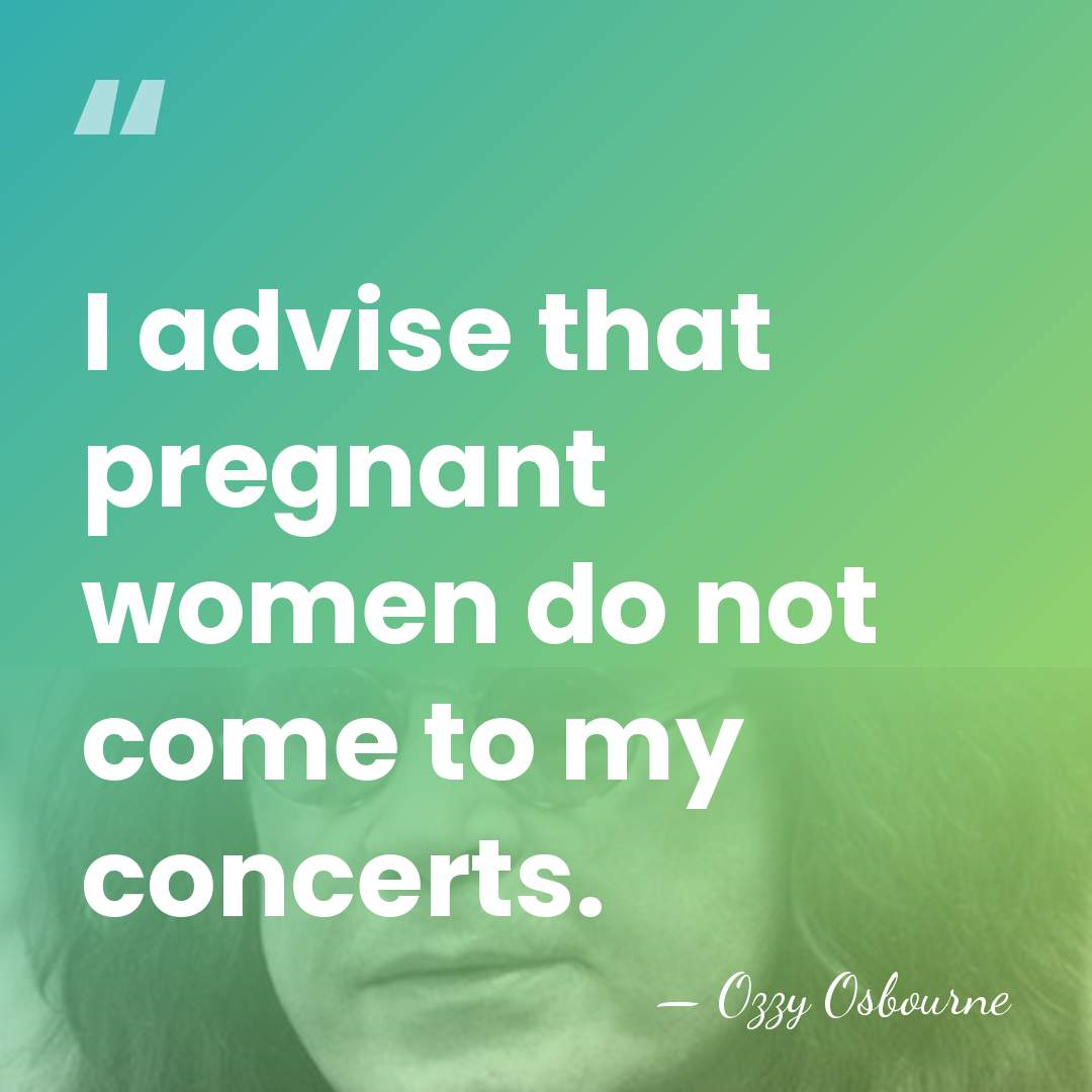 I advise that pregnant women do not come to my concerts. - Ozzy Osbourne