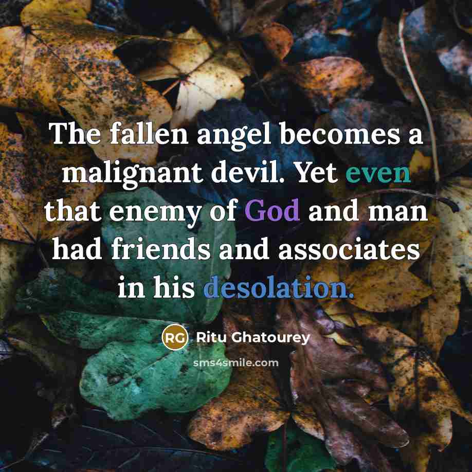 “The fallen angel becomes a malignant devil. Yet even that enemy of God and man had friends and associates in his desolation.” quote by Ritu Ghatourey