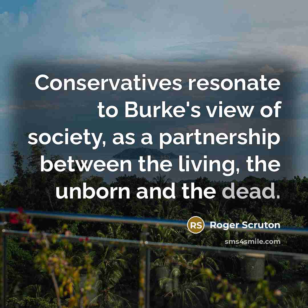 “Conservatives resonate to Burke's view of society, as a partnership between the living, the unborn and the dead.” quote by Roger Scruton