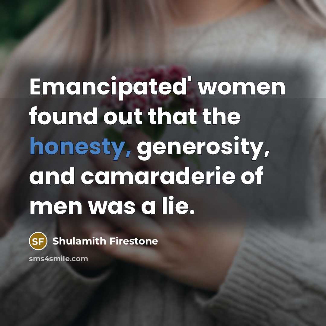 “Emancipated' women found out that the honesty, generosity, and camaraderie…” quote by Shulamith Firestone