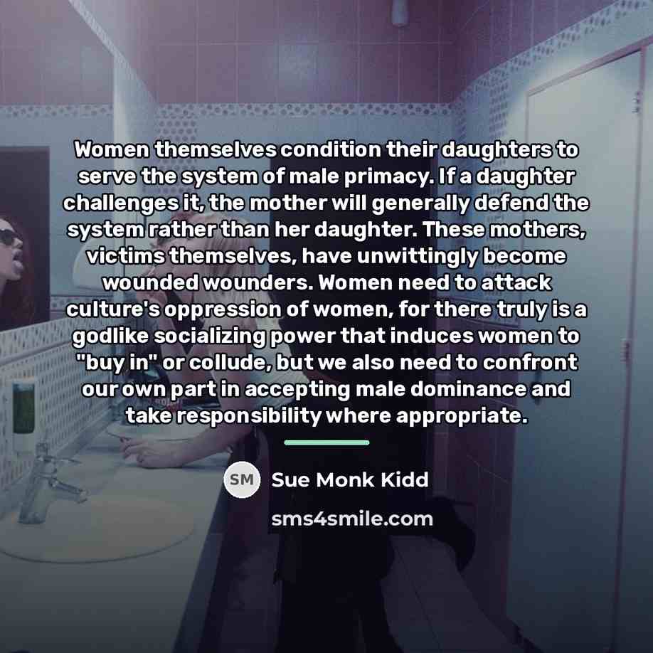“Women themselves condition their daughters to serve the system of…” quote by Sue Monk Kidd
