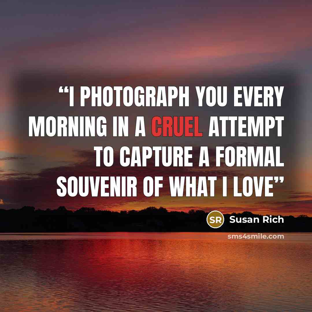 “I photograph you every morning In a cruel attempt to capture A formal souvenir of what I love” quote by Susan Rich