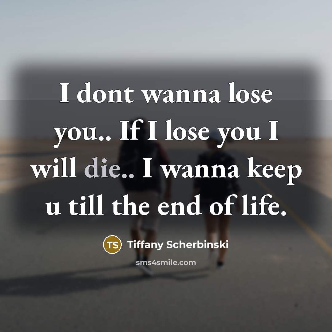 “I dont wanna lose you.. If I lose you I will die.. I wanna keep u till the end of life.” quote by Tiffany Scherbinski