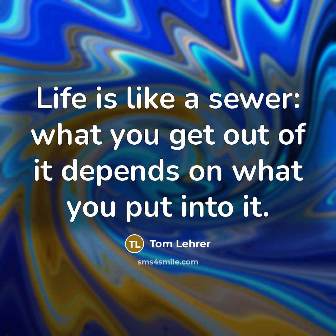 “Life is like a sewer: what you get out of…” quote by Tom Lehrer