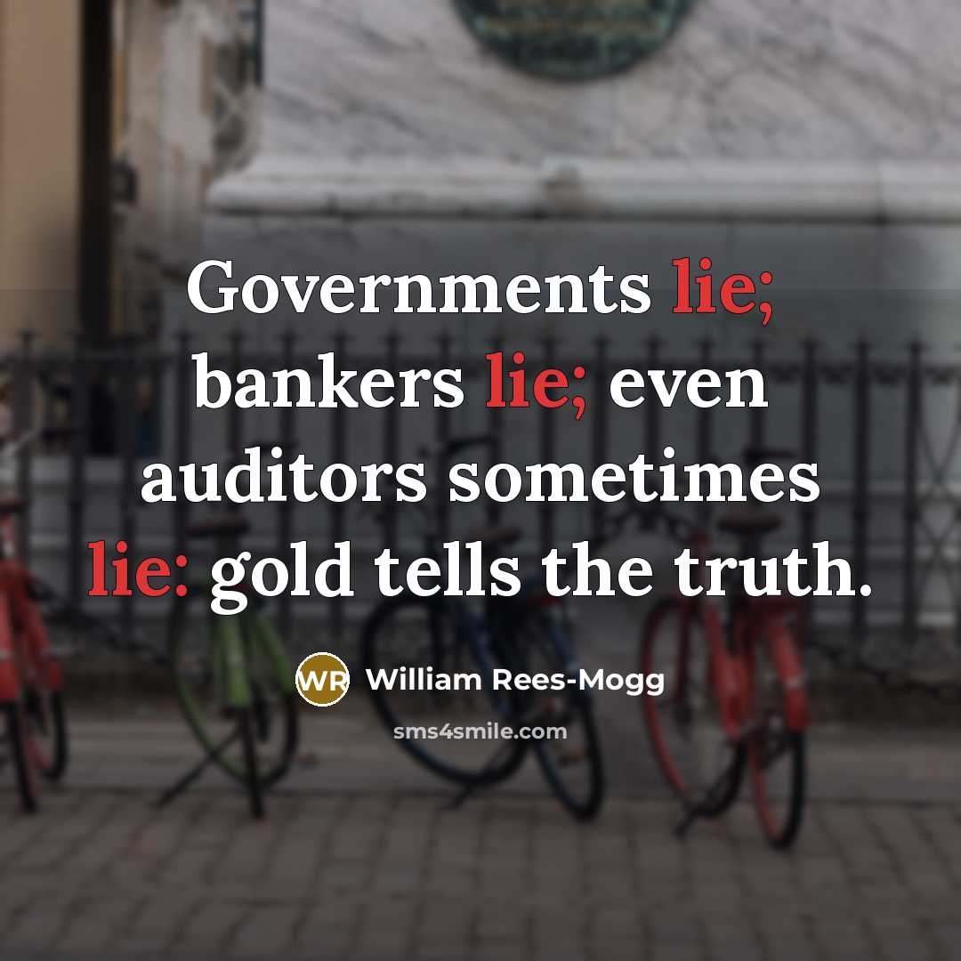 “Governments lie; bankers lie; even auditors sometimes lie: gold tells…” quote by William Rees-Mogg