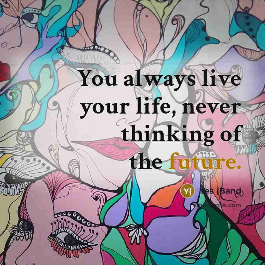 “You always live your life, never thinking of the future.” quote by Yes (Band