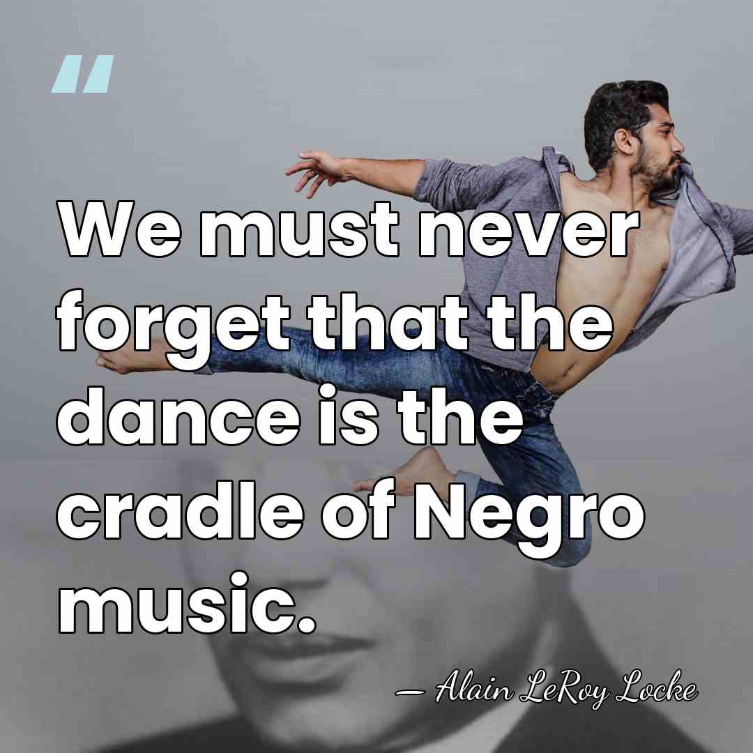 We must never forget that the dance is the cradle of Negro&hellip; - Alain LeRoy Locke