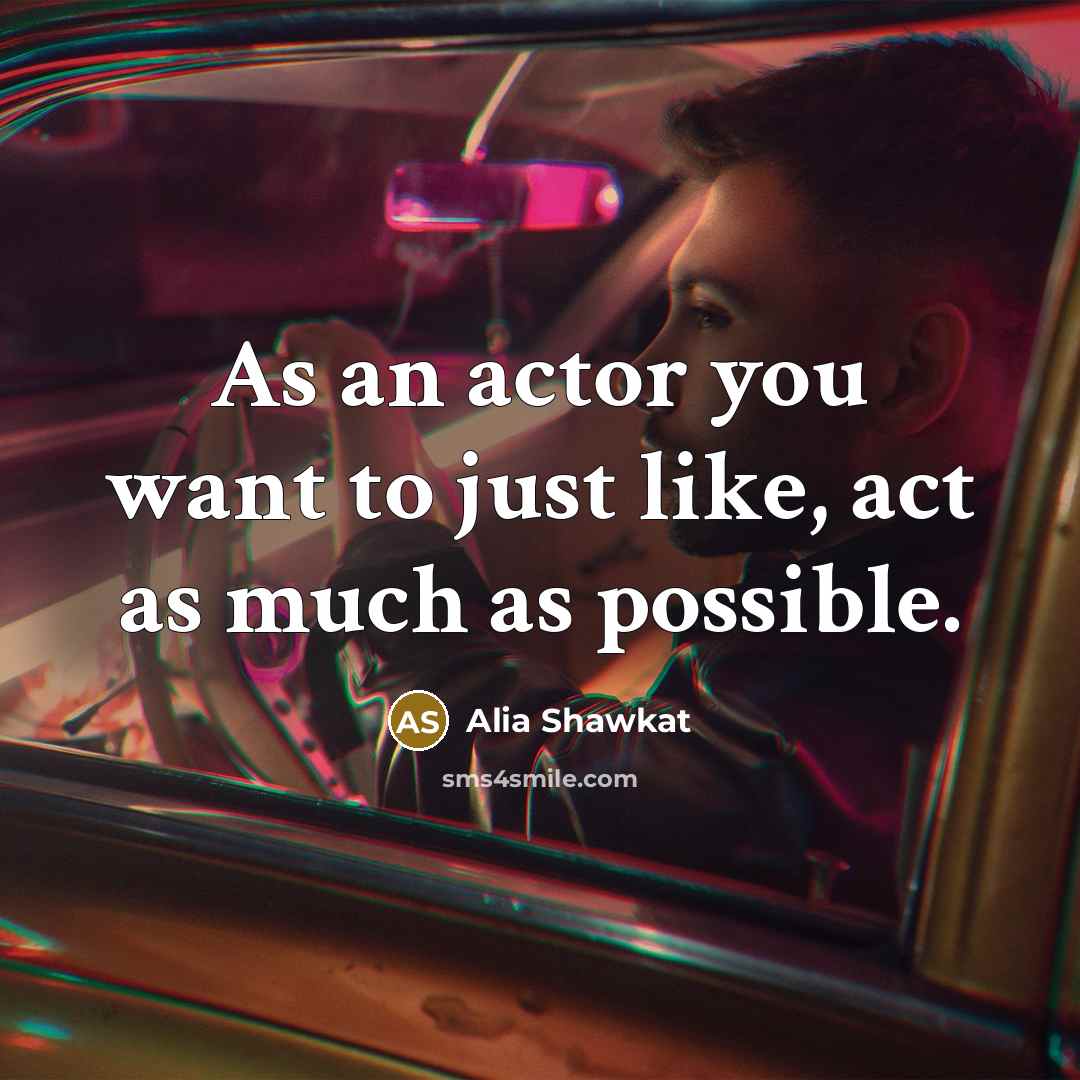 “As an actor you want to just like, act as much as possible.” quote by Alia Shawkat