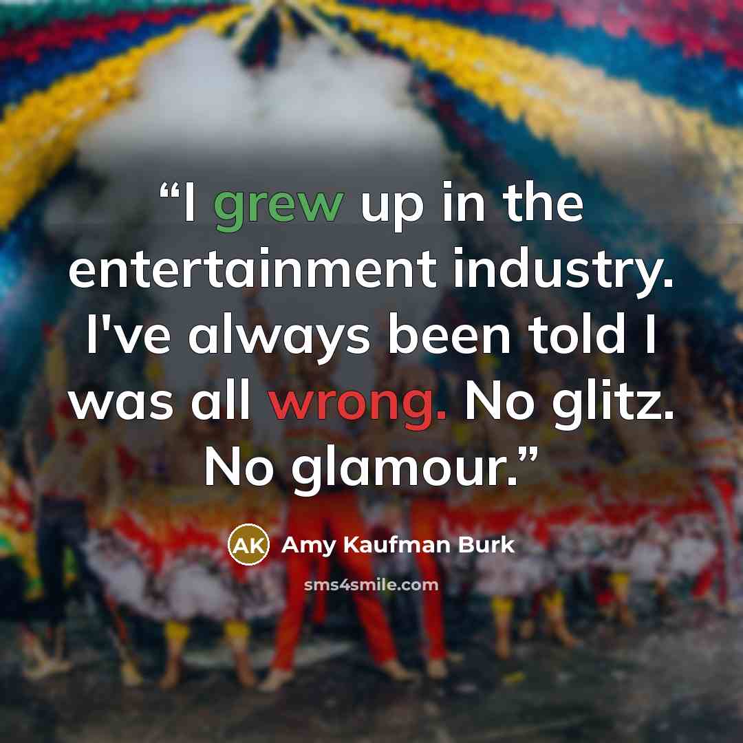 “I grew up in the entertainment industry. I've always been told I was all wrong. No glitz. No glamour.” quote by Amy Kaufman Burk