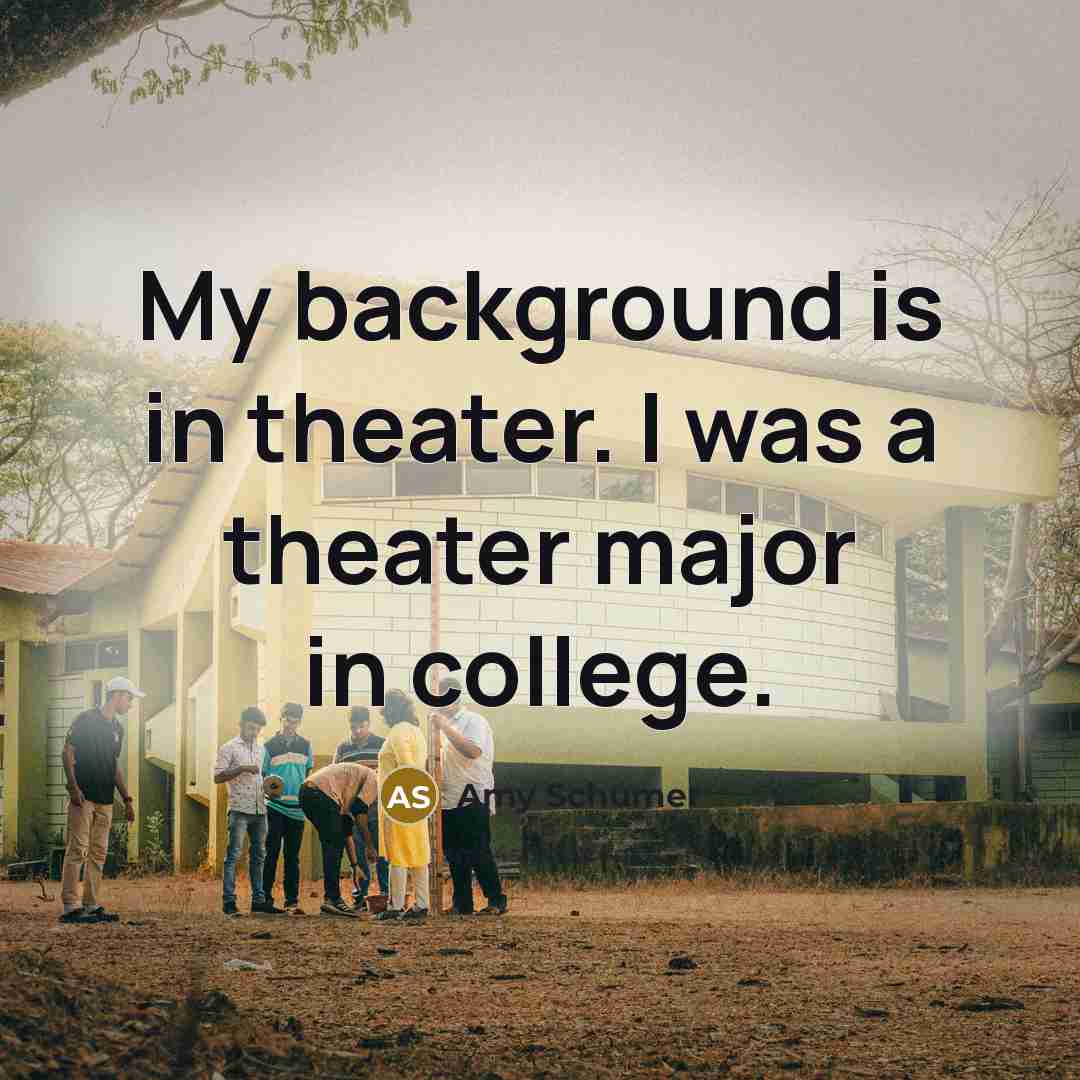 “My background is in theater. I was a theater major…” quote by Amy Schumer
