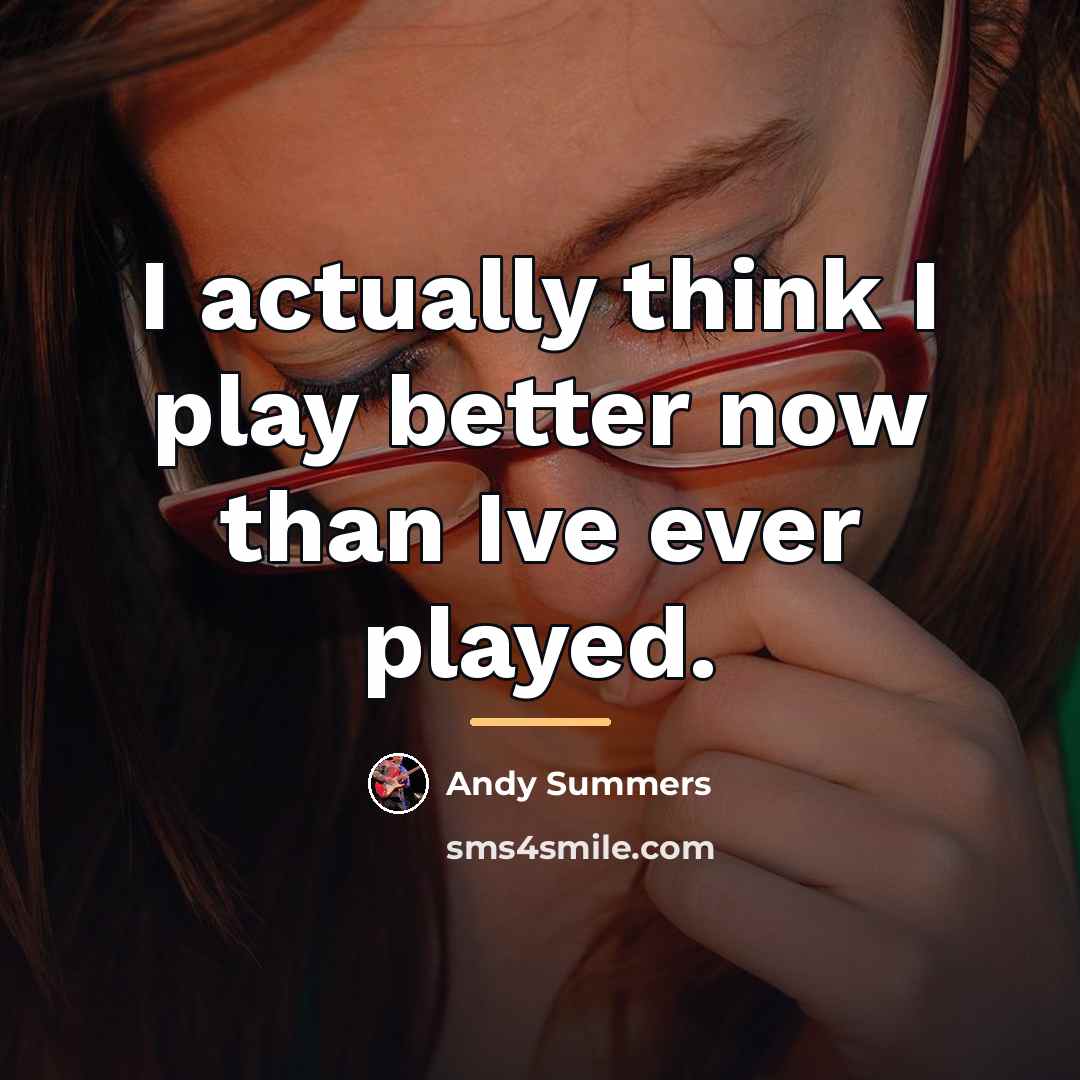 “I actually think I play better now than Ive ever…” quote by Andy Summers