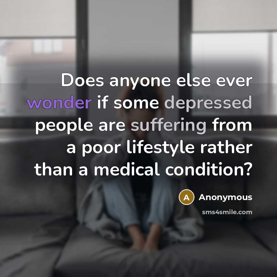 “Does anyone else ever wonder if some depressed people are suffering from a poor lifestyle rather than a medical condition?” quote by Anonymous