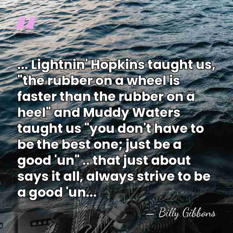 ... Lightnin' Hopkins taught us, "the rubber on a wheel is faster&hellip; - Billy Gibbons