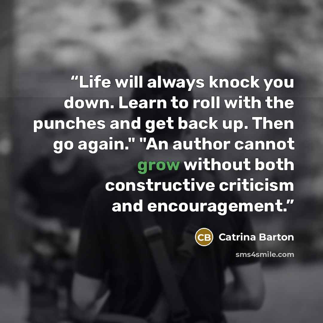 “Life will always knock you down. Learn to roll with the punches and get back up. Then go again." "An author cannot grow without both constructive criticism and encouragement.” quote by Catrina Barton