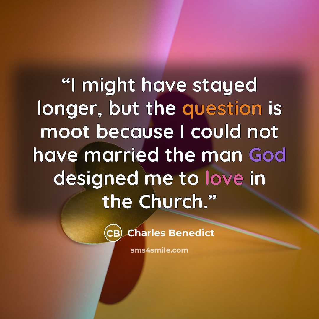 “I might have stayed longer, but the question is moot because I could not have married the man God designed me to love in the Church.” quote by Charles Benedict