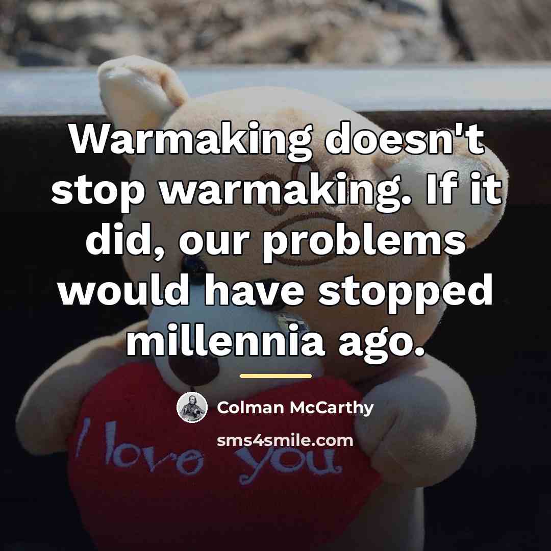 “Warmaking doesn't stop warmaking. If it did, our problems would…” quote by Colman McCarthy