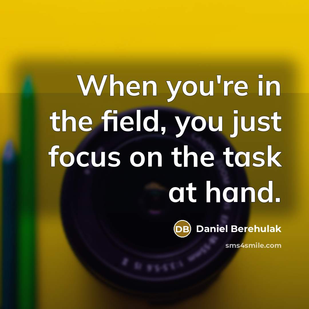“When you're in the field, you just focus on the…” quote by Daniel Berehulak