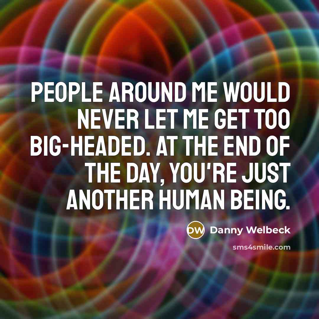“People around me would never let me get too big-headed.…” quote by Danny Welbeck