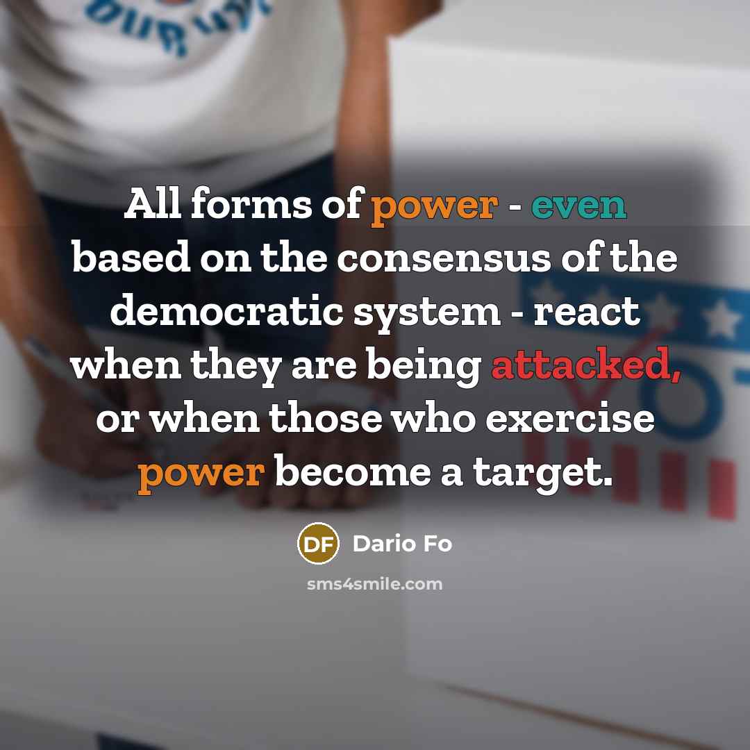 “All forms of power - even based on the consensus of the democratic system - react when they are being attacked, or when those who exercise power become a target.” quote by Dario Fo