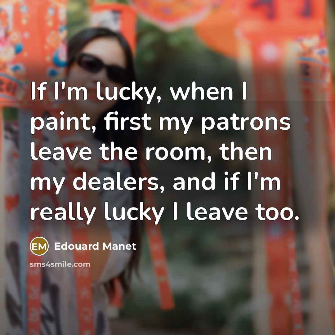“If I'm lucky, when I paint, first my patrons leave the room, then my dealers, and if I'm really lucky I leave too.” quote by Edouard Manet