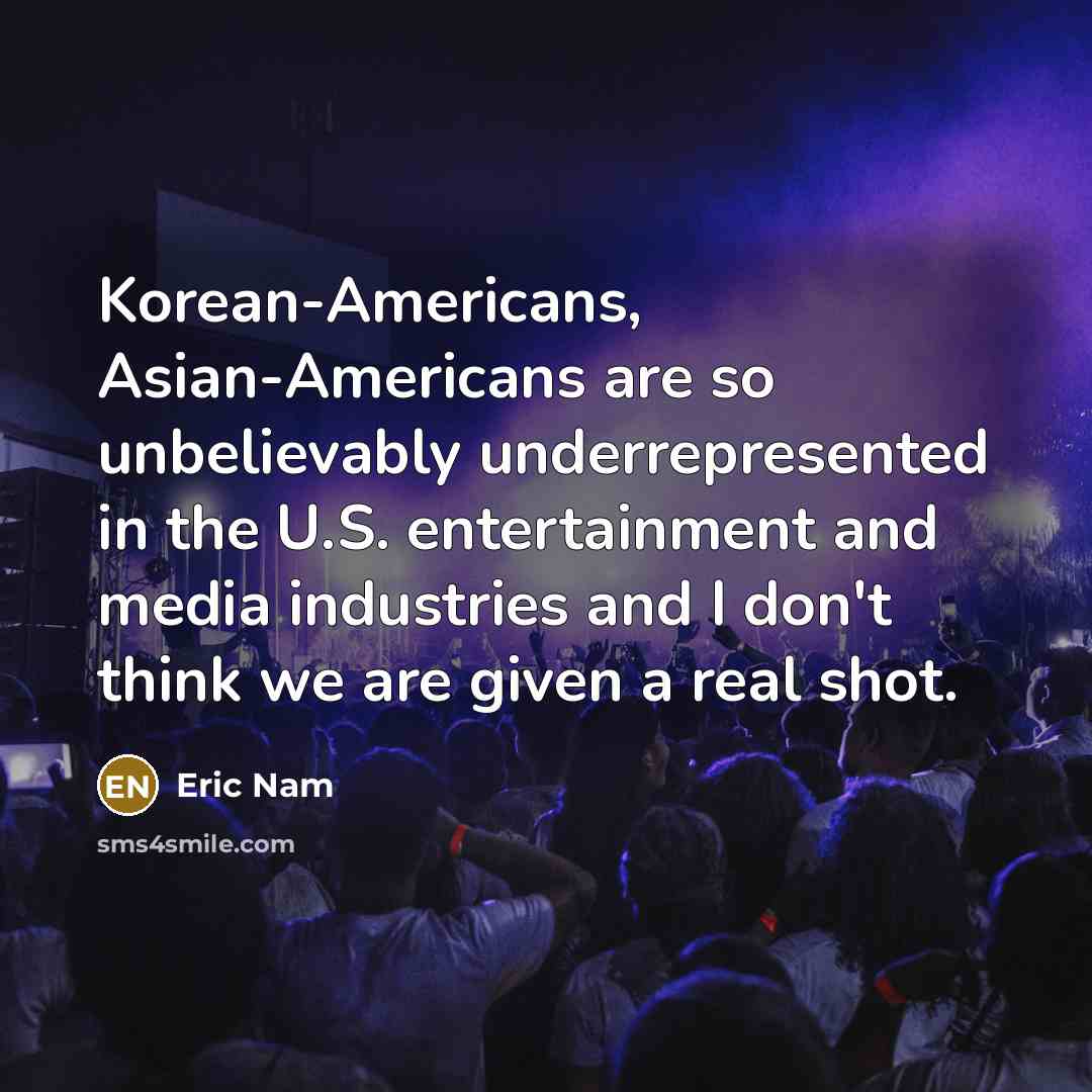 “Korean-Americans, Asian-Americans are so unbelievably underrepresented in the U.S. entertainment and media industries and I don't think we are given a real shot.” quote by Eric Nam