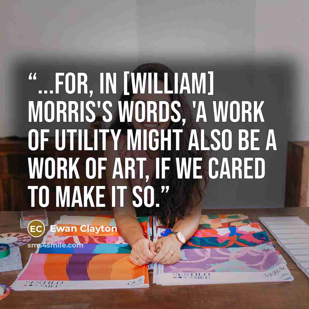 “...for, in [William] Morris's words, 'a work of utility might also be a work of art, if we cared to make it so.” quote by Ewan Clayton