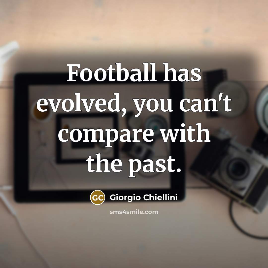 “Football has evolved, you can't compare with the past.…” quote by Giorgio Chiellini
