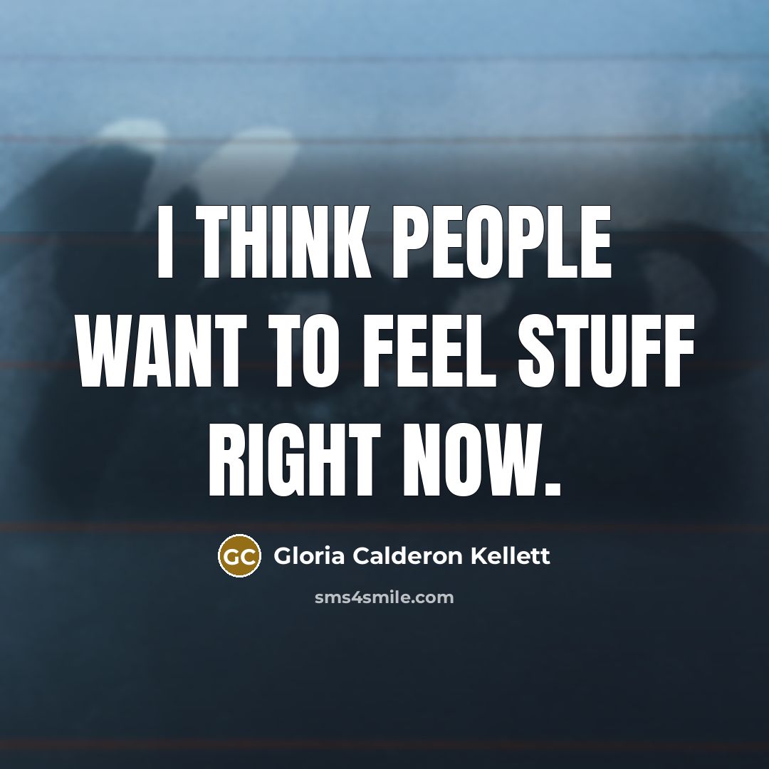 “I think people want to feel stuff right now.…” quote by Gloria Calderon Kellett