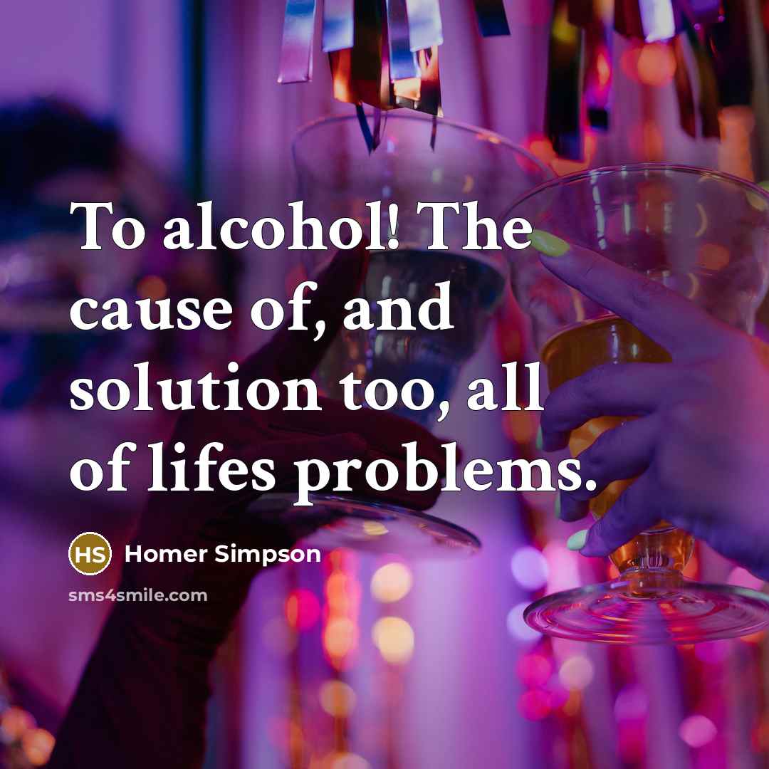 “To alcohol! The cause of, and solution too, all of lifes problems.” quote by Homer Simpson