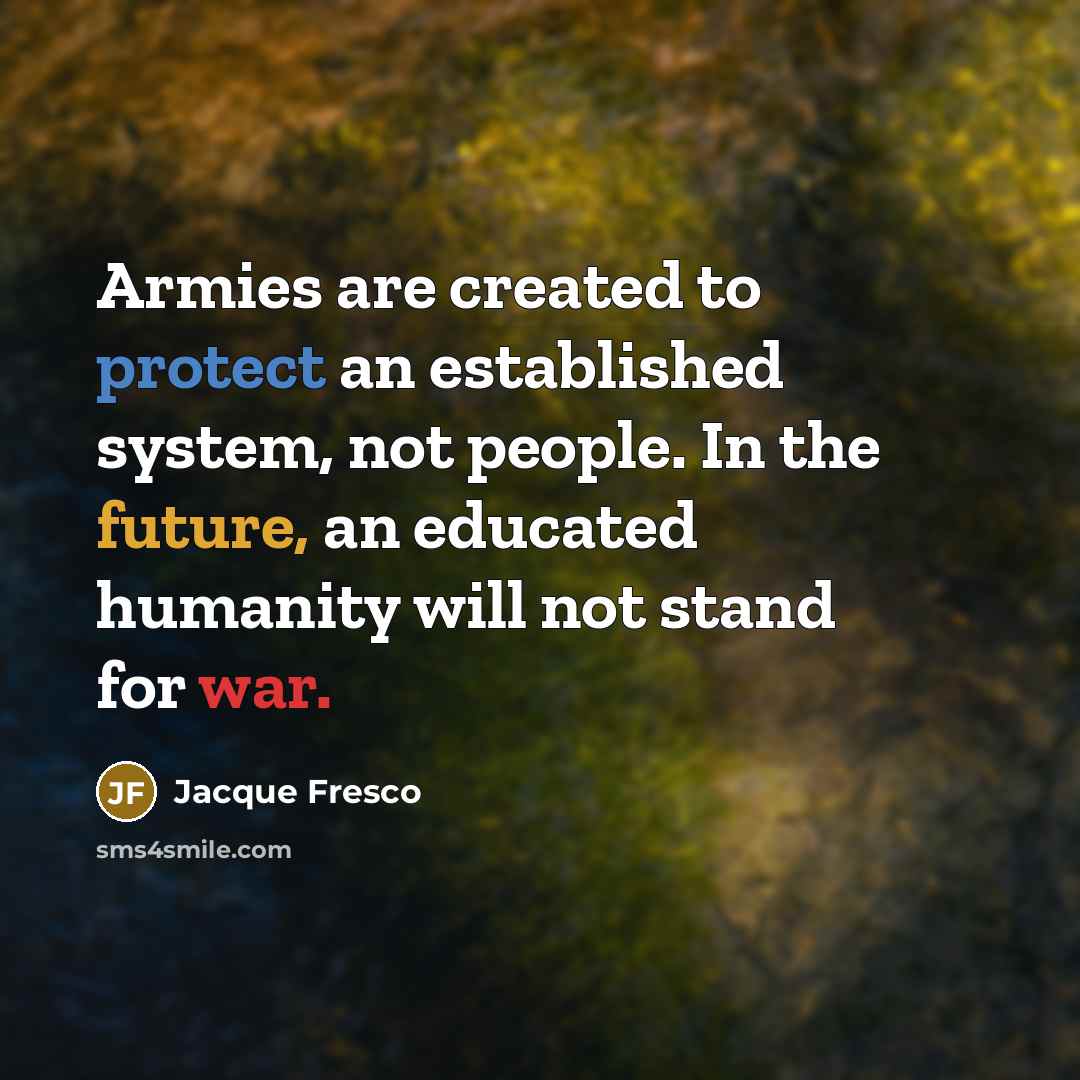 “Armies are created to protect an established system, not people. In the future, an educated humanity will not stand for war.” quote by Jacque Fresco