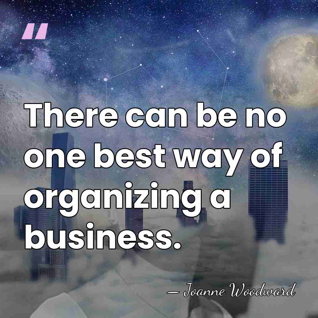 There can be no one best way of organizing a business. - Joanne Woodward
