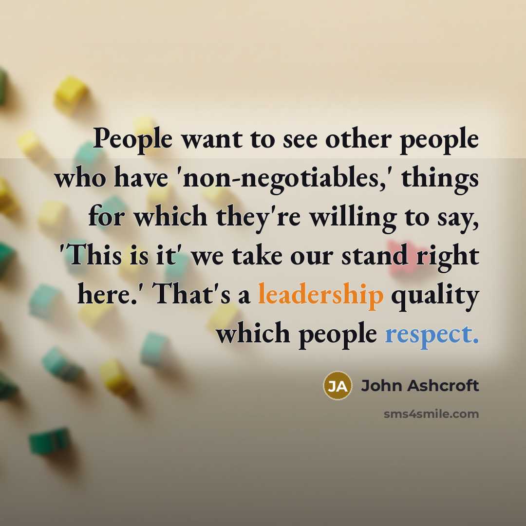 “People want to see other people who have 'non-negotiables,' things for which they're willing to say, 'This is it' we take our stand right here.' That's a leadership quality which people respect.” quote by John Ashcroft