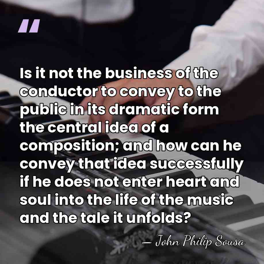 Is it not the business of the conductor to convey to the&hellip; - John Philip Sousa