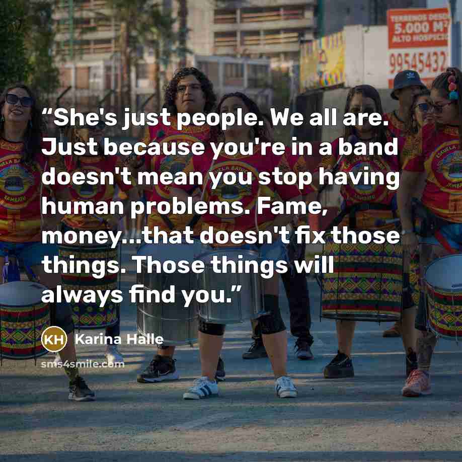 “She's just people. We all are. Just because you're in a band doesn't mean you stop having human problems. Fame, money...that doesn't fix those things. Those things will always find you.” quote by Karina Halle