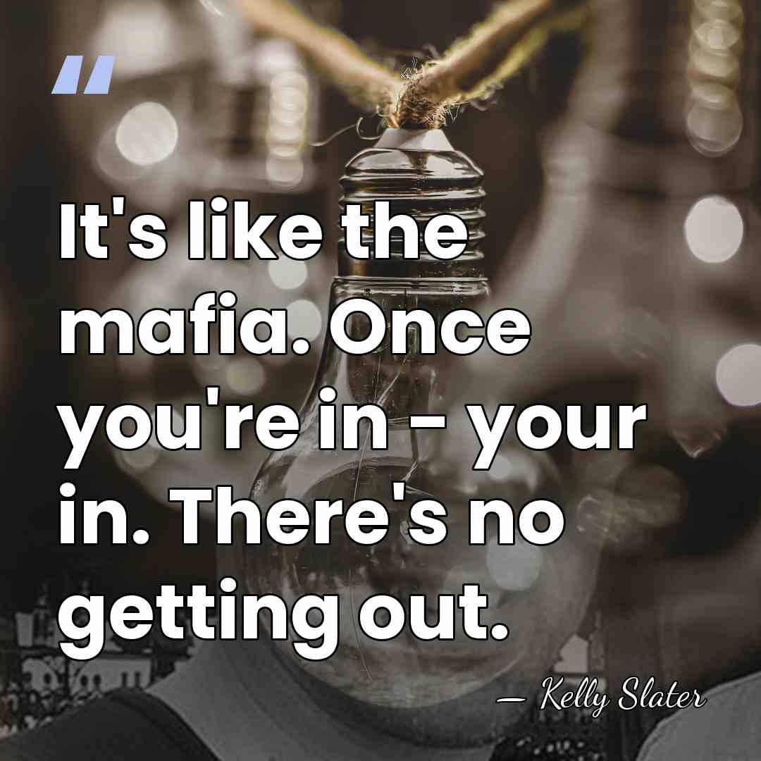 It's like the mafia. Once you're in - your in. There's no&hellip; - Kelly Slater