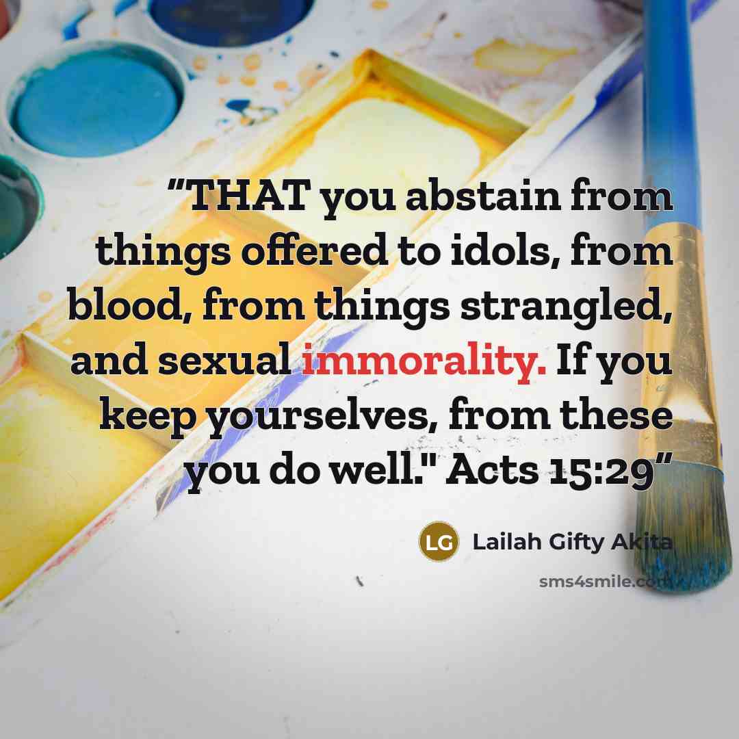 “THAT you abstain from things offered to idols, from blood, from things strangled, and sexual immorality. If you keep yourselves, from these you do well." Acts 15:29” quote by Lailah Gifty Akita