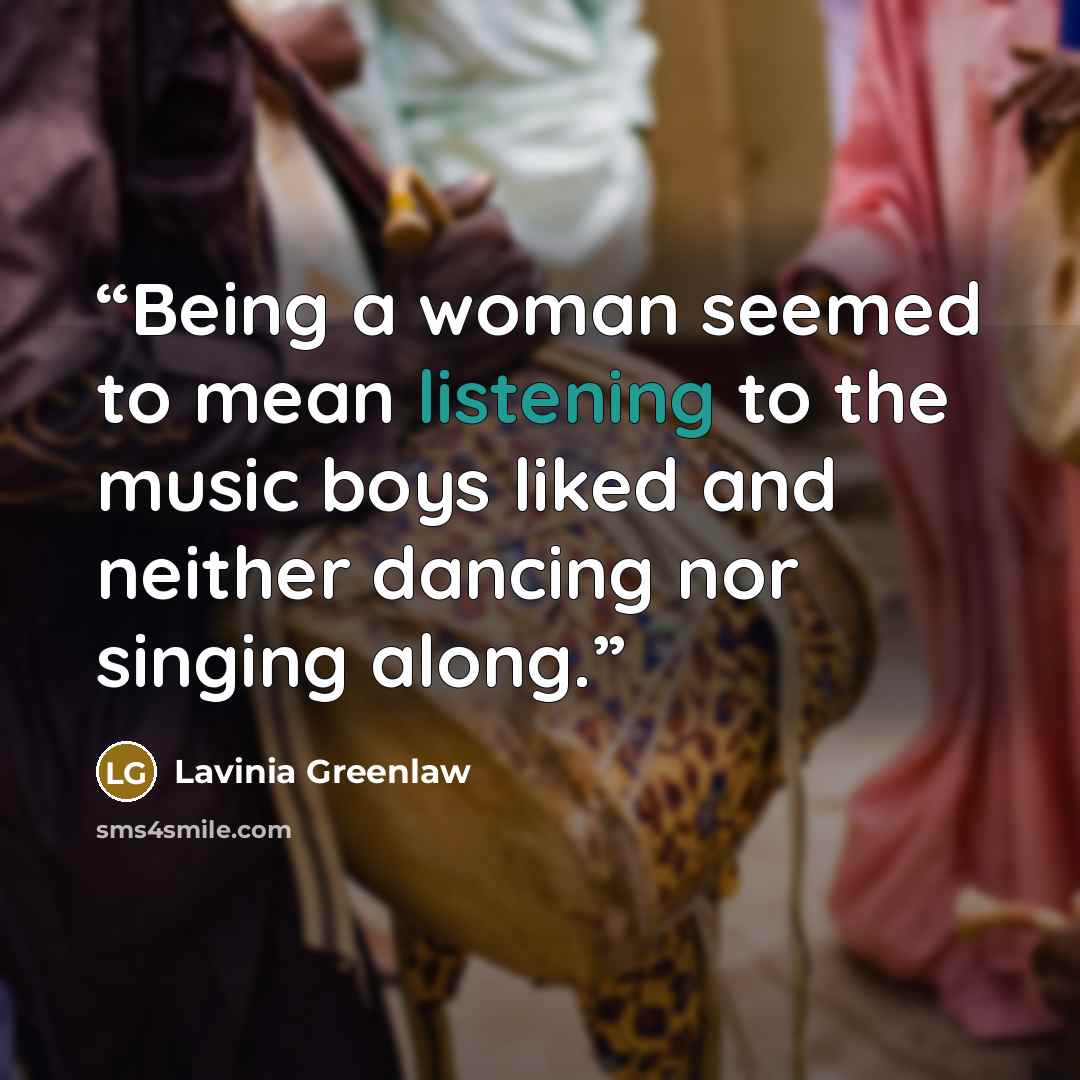 “Being a woman seemed to mean listening to the music boys liked and neither dancing nor singing along.” quote by Lavinia Greenlaw
