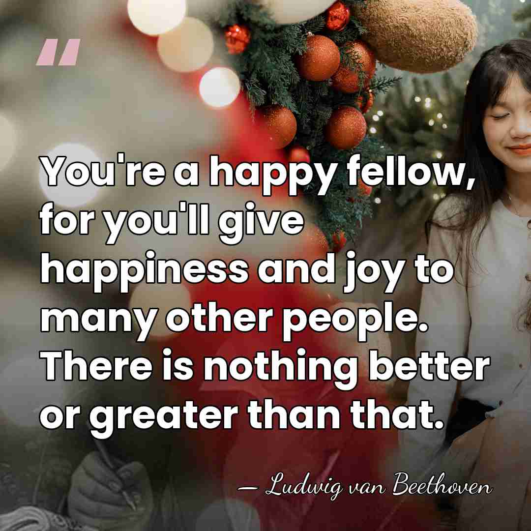You're a happy fellow, for you'll give happiness and joy to many&hellip; - Ludwig van Beethoven