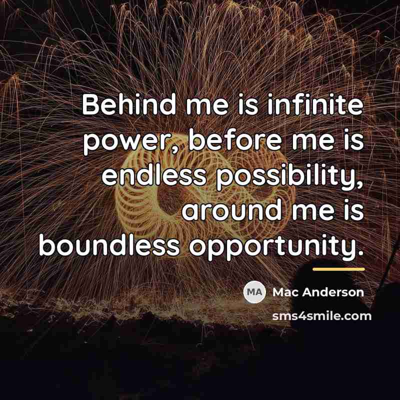 “Behind me is infinite power, before me is endless possibility,…” quote by Mac Anderson