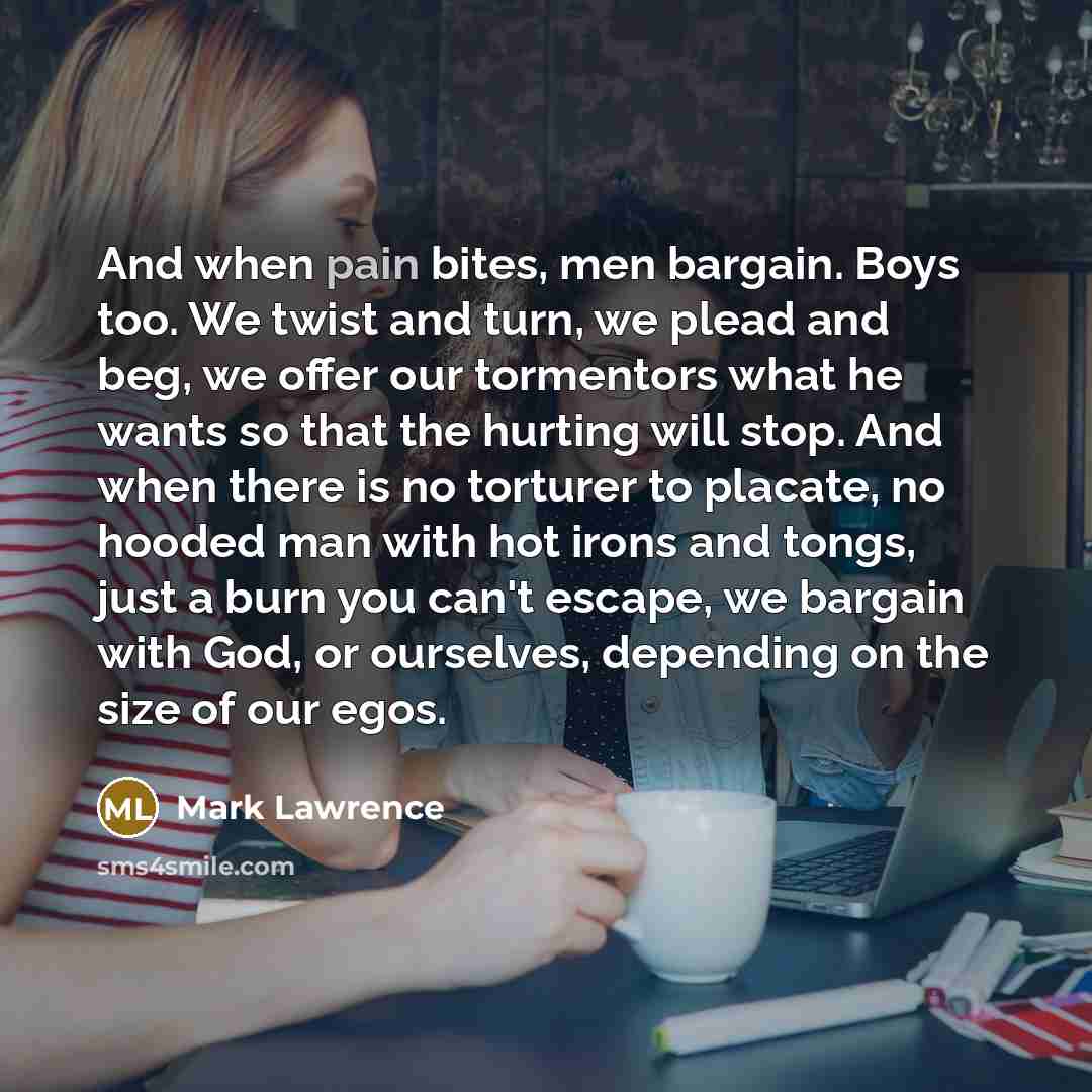 “And when pain bites, men bargain. Boys too. We twist…” quote by Mark Lawrence